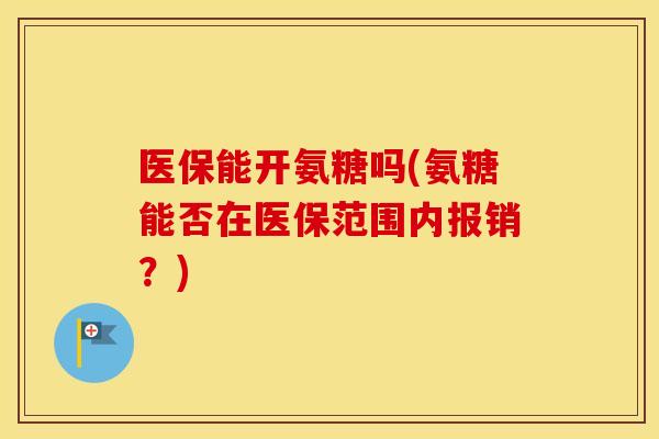 医保能开氨糖吗(氨糖能否在医保范围内报销?) 医保能开氨糖吗(氨糖能否在医保范围内报销?)