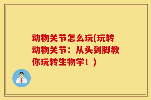 动物关节怎么玩(玩转动物关节:从头到脚教你玩转生物学!) 动物关节怎么玩(玩转动物关节:从头到脚教你玩转生物学!)