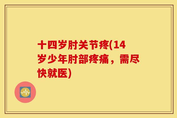十四岁肘关节疼(14岁少年肘部,需尽快就医) 十四岁肘关节疼(14岁少年肘部,需尽快就医)