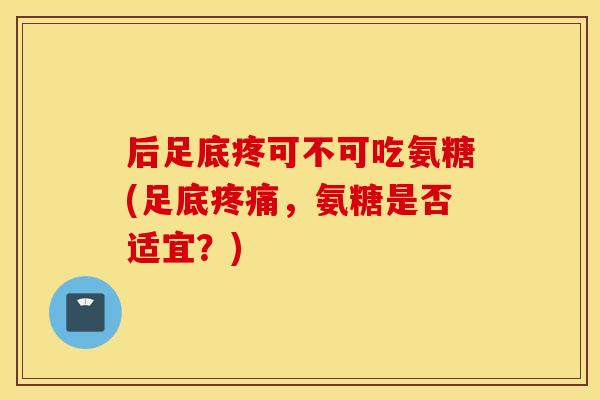 后足底疼可不可吃氨糖(足底,氨糖是否适宜?) 后足底疼可不可吃氨糖(足底,氨糖是否适宜?)