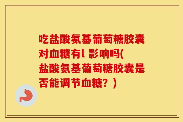 吃盐酸氨基葡萄糖胶囊对有l 影响吗(盐酸氨基葡萄糖胶囊是否能调节?) 吃盐酸氨基葡萄糖胶囊对有l 影响吗(盐酸氨基葡萄糖胶囊是否能调节?)