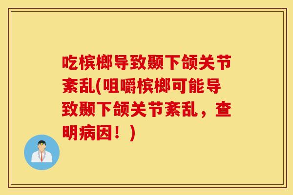 吃槟榔导致颞下颌关节紊乱(咀嚼槟榔可能导致颞下颌关节紊乱,查明因!) 吃槟榔导致颞下颌关节紊乱(咀嚼槟榔可能导致颞下颌关节紊乱,查明因!)