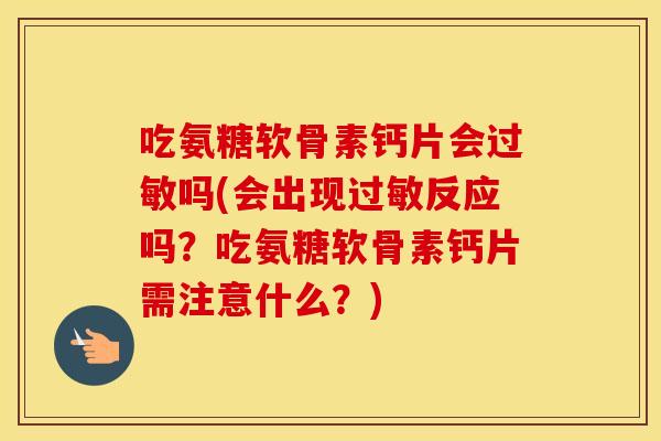 吃氨糖软骨素钙片会吗(会出现反应吗?吃氨糖软骨素钙片需注意什么?) 吃氨糖软骨素钙片会吗(会出现反应吗?吃氨糖软骨素钙片需注意什么?)