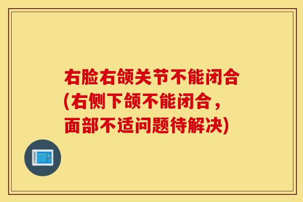 右脸右颌关节不能闭合(右侧下颌不能闭合，面部不适问题待解决)
