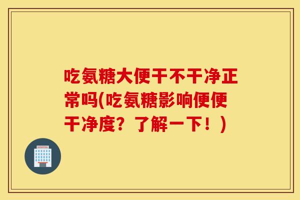 吃氨糖大便干不干净正常吗(吃氨糖影响便便干净度?了解一下!) 吃氨糖大便干不干净正常吗(吃氨糖影响便便干净度?了解一下!)