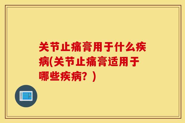 关节膏用于什么(关节膏适用于哪些?) 关节膏用于什么(关节膏适用于哪些?)