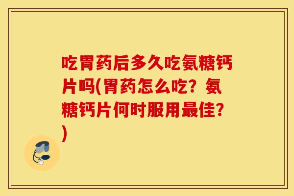 吃胃药后多久吃氨糖钙片吗(胃药怎么吃?氨糖钙片何时服用佳?) 吃胃药后多久吃氨糖钙片吗(胃药怎么吃?氨糖钙片何时服用佳?)