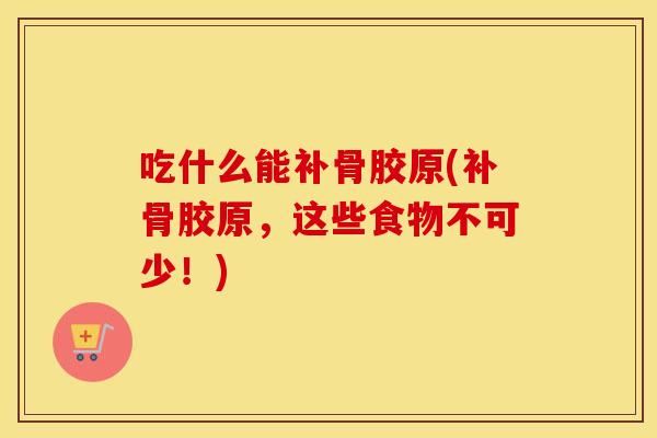 吃什么能补骨胶原(补骨胶原,这些食物不可少!) 吃什么能补骨胶原(补骨胶原,这些食物不可少!)