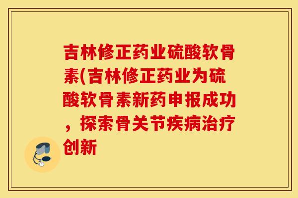 吉林修正药业硫酸软骨素(吉林修正药业为硫酸软骨素新药申报成功,探索骨关节创新 吉林修正药业硫酸软骨素(吉林修正药业为硫酸软骨素新药申报成功,探索骨关节创新