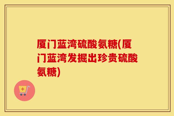 厦门蓝湾硫酸氨糖(厦门蓝湾发掘出珍贵硫酸氨糖)
