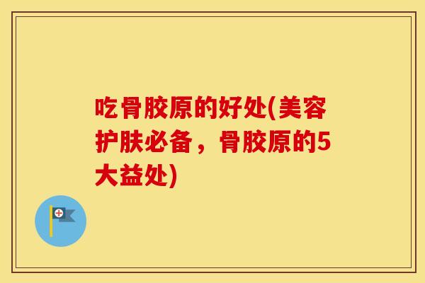 吃骨胶原的好处(美容护肤必备,骨胶原的5大益处) 吃骨胶原的好处(美容护肤必备,骨胶原的5大益处)