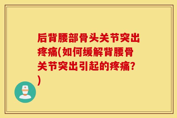 后背腰部骨头关节突出(如何缓解背腰骨关节突出引起的?) 后背腰部骨头关节突出(如何缓解背腰骨关节突出引起的?)