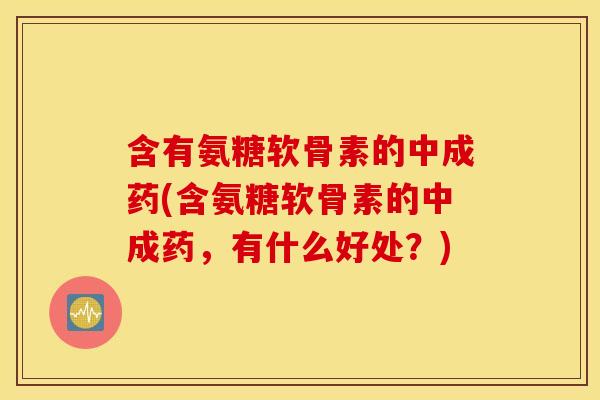 含有氨糖软骨素的中成药(含氨糖软骨素的中成药，有什么好处？)