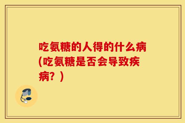 吃氨糖的人得的什么(吃氨糖是否会导致?) 吃氨糖的人得的什么(吃氨糖是否会导致?)