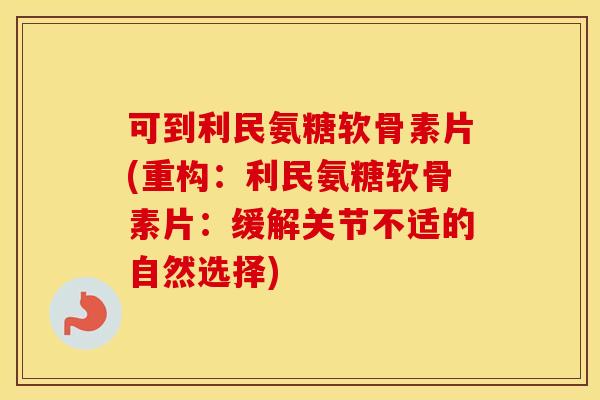 可到利民氨糖软骨素片(重构:利民氨糖软骨素片:缓解关节不适的自然选择) 可到利民氨糖软骨素片(重构:利民氨糖软骨素片:缓解关节不适的自然选择)