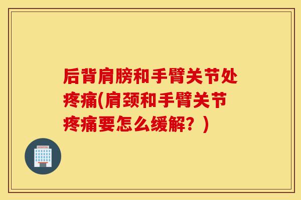 后背肩膀和手臂关节处(肩颈和手臂关节要怎么缓解?) 后背肩膀和手臂关节处(肩颈和手臂关节要怎么缓解?)