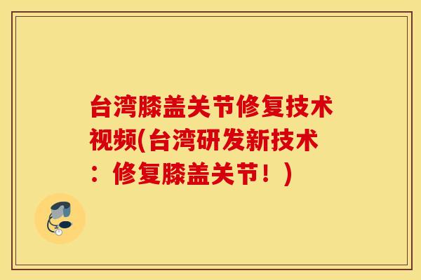 台湾膝盖关节修复技术视频(台湾研发新技术:修复膝盖关节!) 台湾膝盖关节修复技术视频(台湾研发新技术:修复膝盖关节!)