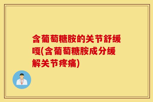 含葡萄糖胺的关节舒缓嘎(含葡萄糖胺成分缓解关节) 含葡萄糖胺的关节舒缓嘎(含葡萄糖胺成分缓解关节)