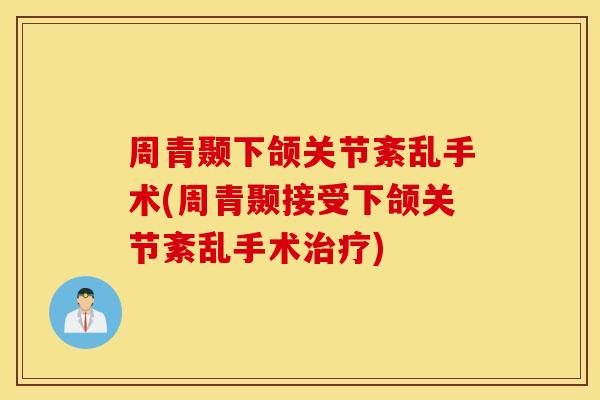 周青颞下颌关节紊乱手术(周青颞接受下颌关节紊乱手术) 周青颞下颌关节紊乱手术(周青颞接受下颌关节紊乱手术)