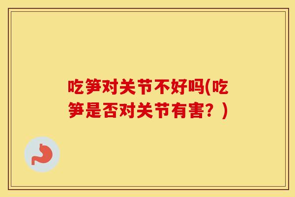 吃笋对关节不好吗(吃笋是否对关节有害?) 吃笋对关节不好吗(吃笋是否对关节有害?)