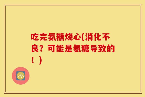 吃完氨糖烧心(？可能是氨糖导致的！)