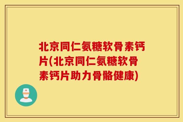北京同仁氨糖软骨素钙片(北京同仁氨糖软骨素钙片助力骨骼健康)