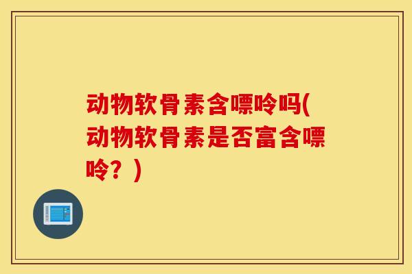 动物软骨素含嘌呤吗(动物软骨素是否富含嘌呤？)