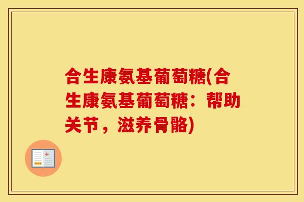 合生康氨基葡萄糖(合生康氨基葡萄糖:帮助关节,滋养骨骼) 合生康氨基葡萄糖(合生康氨基葡萄糖:帮助关节,滋养骨骼)