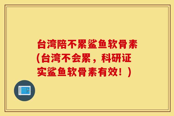 台湾陪不累鲨鱼软骨素(台湾不会累,科研证实鲨鱼软骨素有效!) 台湾陪不累鲨鱼软骨素(台湾不会累,科研证实鲨鱼软骨素有效!)