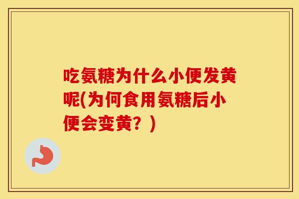 吃氨糖为什么小便发黄呢(为何食用氨糖后小便会变黄?) 吃氨糖为什么小便发黄呢(为何食用氨糖后小便会变黄?)