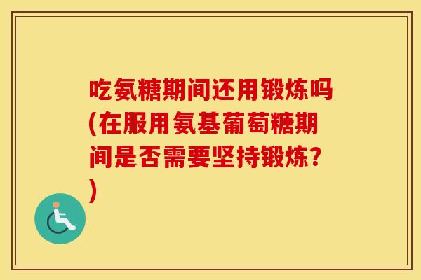 吃氨糖期间还用锻炼吗(在服用氨基葡萄糖期间是否需要坚持锻炼？)