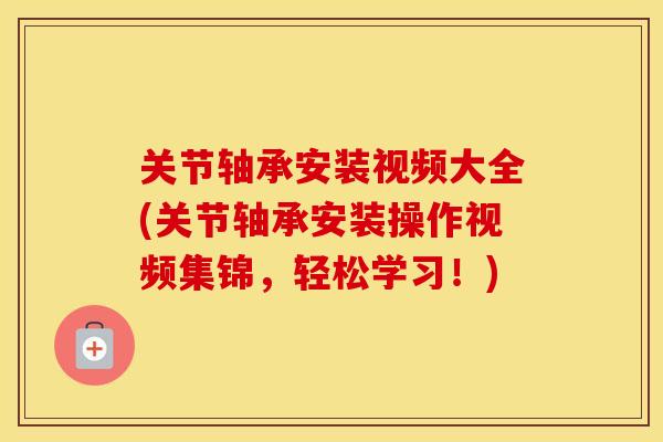 关节轴承安装视频大全(关节轴承安装操作视频集锦，轻松学习！)