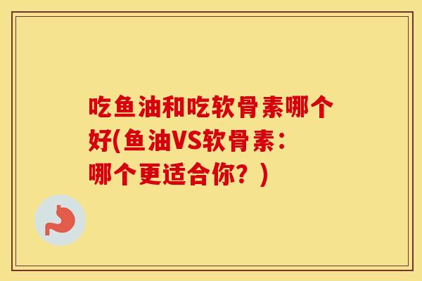 吃鱼油和吃软骨素哪个好(鱼油VS软骨素:哪个更适合你?) 吃鱼油和吃软骨素哪个好(鱼油VS软骨素:哪个更适合你?)
