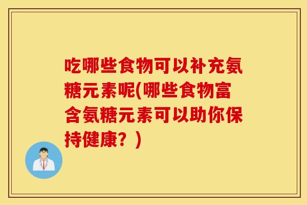 吃哪些食物可以补充氨糖元素呢(哪些食物富含氨糖元素可以助你保持健康?) 吃哪些食物可以补充氨糖元素呢(哪些食物富含氨糖元素可以助你保持健康?)