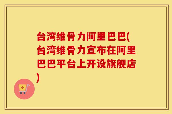 台湾维骨力阿里巴巴(台湾维骨力宣布在阿里巴巴平台上开设旗舰店)
