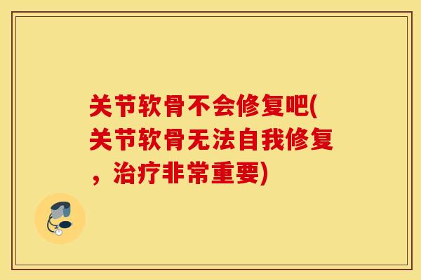 关节软骨不会修复吧(关节软骨无法自我修复,非常重要) 关节软骨不会修复吧(关节软骨无法自我修复,非常重要)