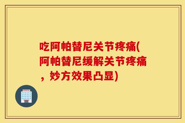 吃阿帕替尼关节(阿帕替尼缓解关节，妙方效果凸显)