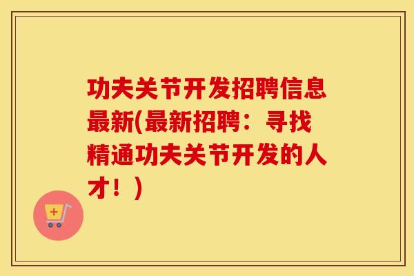 功夫关节开发招聘信息新(新招聘:寻找精通功夫关节开发的人才!) 功夫关节开发招聘信息新(新招聘:寻找精通功夫关节开发的人才!)
