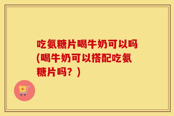 吃氨糖片喝牛奶可以吗(喝牛奶可以搭配吃氨糖片吗?) 吃氨糖片喝牛奶可以吗(喝牛奶可以搭配吃氨糖片吗?)