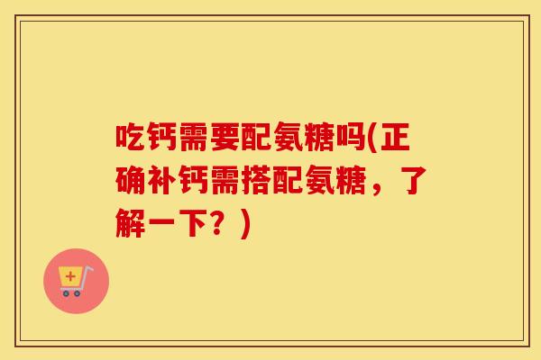 吃钙需要配氨糖吗(正确补钙需搭配氨糖,了解一下?) 吃钙需要配氨糖吗(正确补钙需搭配氨糖,了解一下?)