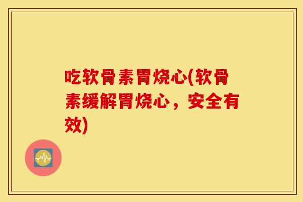 吃软骨素胃烧心(软骨素缓解胃烧心，安全有效)