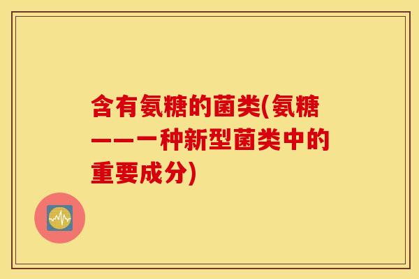 含有氨糖的菌类(氨糖——一种新型菌类中的重要成分) 含有氨糖的菌类(氨糖——一种新型菌类中的重要成分)
