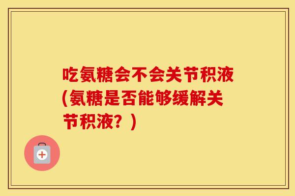 吃氨糖会不会关节积液(氨糖是否能够缓解关节积液?) 吃氨糖会不会关节积液(氨糖是否能够缓解关节积液?)