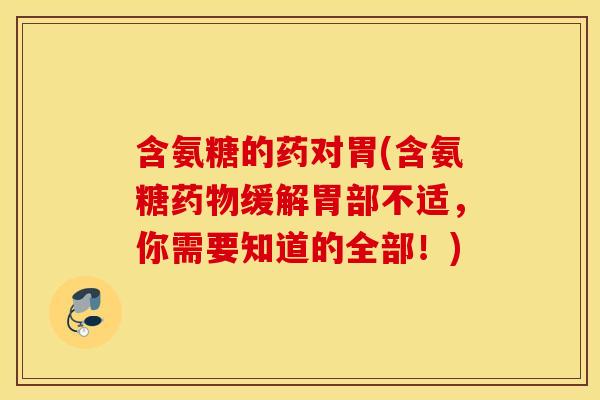 含氨糖的药对胃(含氨糖缓解胃部不适,你需要知道的全部!) 含氨糖的药对胃(含氨糖缓解胃部不适,你需要知道的全部!)