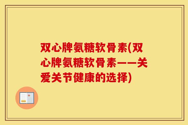 双心牌氨糖软骨素(双心牌氨糖软骨素——关爱关节健康的选择) 双心牌氨糖软骨素(双心牌氨糖软骨素——关爱关节健康的选择)