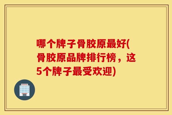 哪个牌子骨胶原好(骨胶原品牌排行榜,这5个牌子受欢迎) 哪个牌子骨胶原好(骨胶原品牌排行榜,这5个牌子受欢迎)