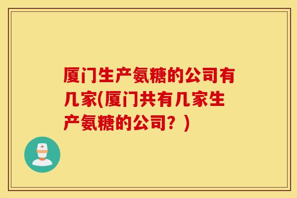 厦门生产氨糖的公司有几家(厦门共有几家生产氨糖的公司?) 厦门生产氨糖的公司有几家(厦门共有几家生产氨糖的公司?)