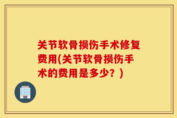 关节软骨损伤手术修复费用(关节软骨损伤手术的费用是多少?) 关节软骨损伤手术修复费用(关节软骨损伤手术的费用是多少?)