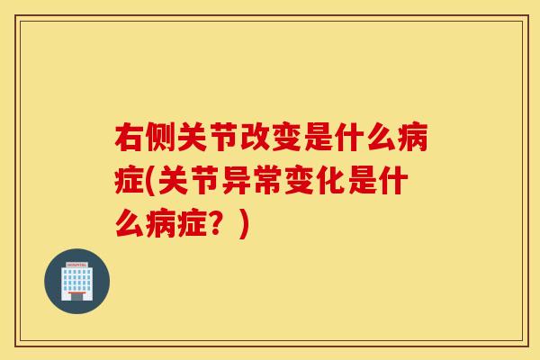 右侧关节改变是什么症(关节异常变化是什么症?) 右侧关节改变是什么症(关节异常变化是什么症?)