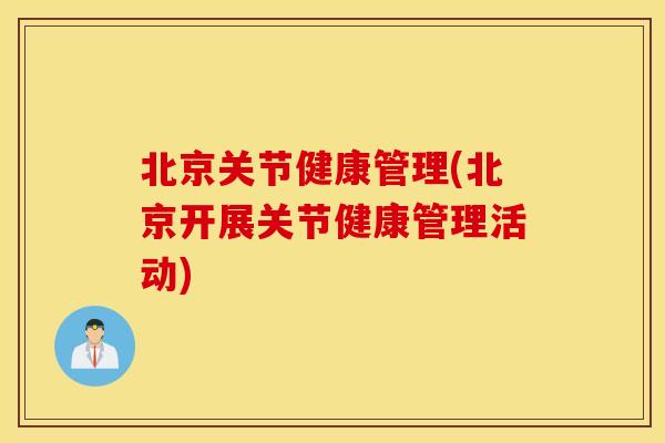 北京关节健康管理(北京开展关节健康管理活动) 北京关节健康管理(北京开展关节健康管理活动)